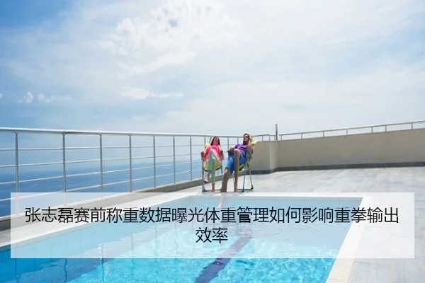 张志磊赛前称重数据曝光体重管理如何影响重拳输出效率