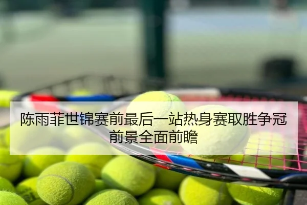 陈雨菲世锦赛前最后一站热身赛取胜争冠前景全面前瞻