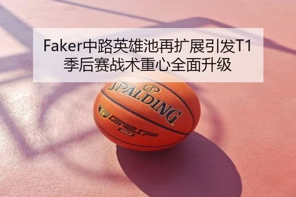 Faker中路英雄池再扩展引发T1季后赛战术重心全面升级