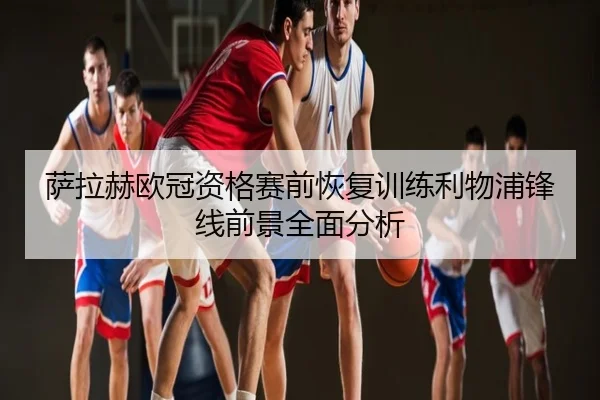 萨拉赫欧冠资格赛前恢复训练利物浦锋线前景全面分析