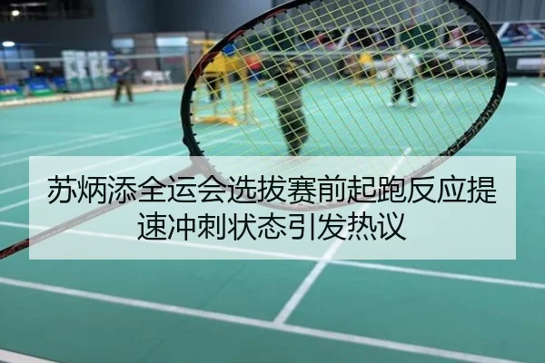 苏炳添全运会选拔赛前起跑反应提速冲刺状态引发热议