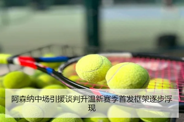 阿森纳中场引援谈判升温新赛季首发框架逐步浮现