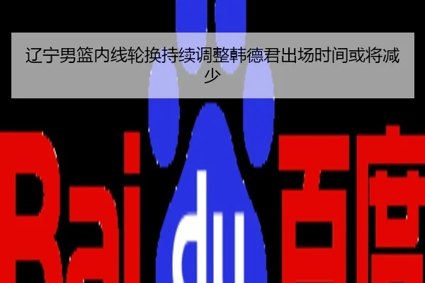 辽宁男篮内线轮换持续调整韩德君出场时间或将减少