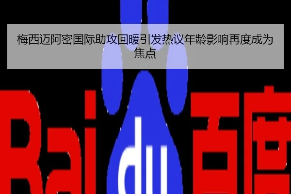 梅西迈阿密国际助攻回暖引发热议年龄影响再度成为焦点