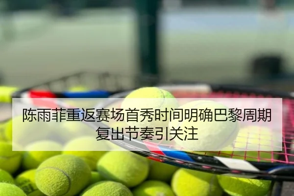陈雨菲重返赛场首秀时间明确巴黎周期复出节奏引关注