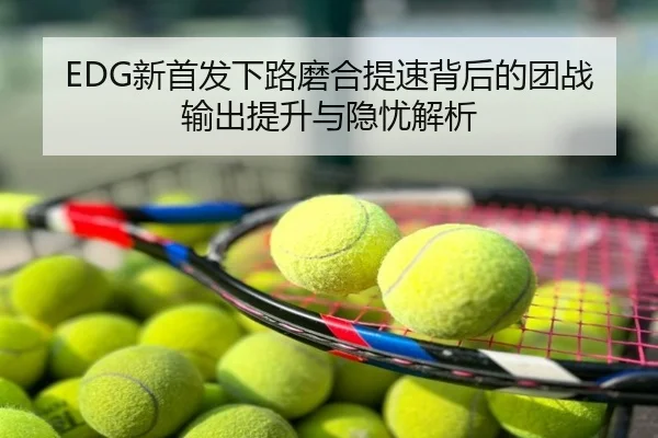 EDG新首发下路磨合提速背后的团战输出提升与隐忧解析