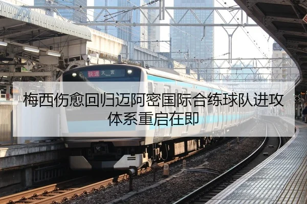 梅西伤愈回归迈阿密国际合练球队进攻体系重启在即