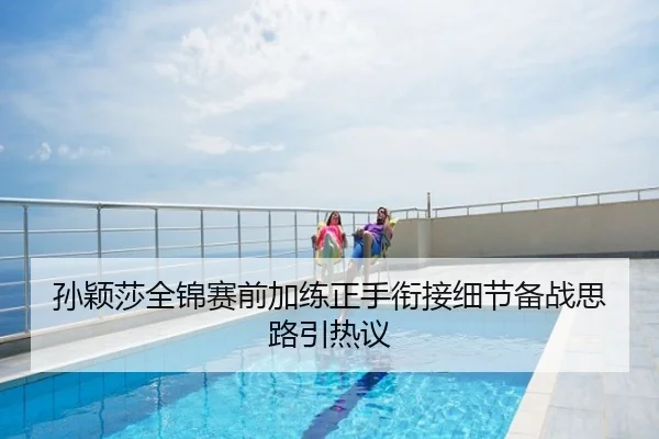 孙颖莎全锦赛前加练正手衔接细节备战思路引热议