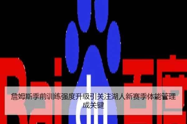 詹姆斯季前训练强度升级引关注湖人新赛季体能管理成关键