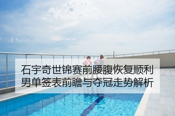 石宇奇世锦赛前腰腹恢复顺利 男单签表前瞻与夺冠走势解析