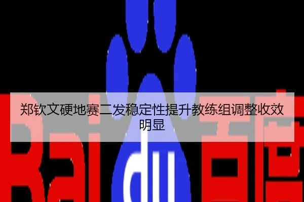 郑钦文硬地赛二发稳定性提升教练组调整收效明显