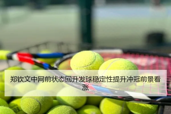 郑钦文中网前状态回升发球稳定性提升冲冠前景看涨