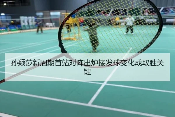 孙颖莎新周期首站对阵出炉接发球变化成取胜关键
