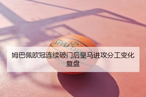 姆巴佩欧冠连续破门后皇马进攻分工变化复盘
